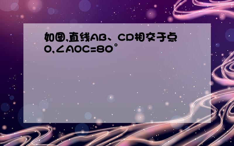 如图,直线AB、CD相交于点O,∠AOC=80°