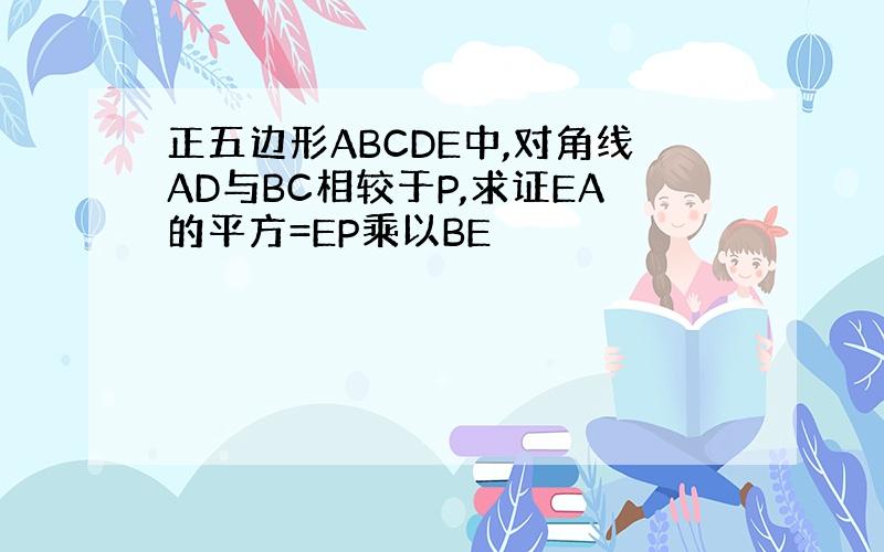 正五边形ABCDE中,对角线AD与BC相较于P,求证EA的平方=EP乘以BE