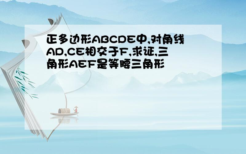 正多边形ABCDE中,对角线AD,CE相交于F,求证,三角形AEF是等腰三角形