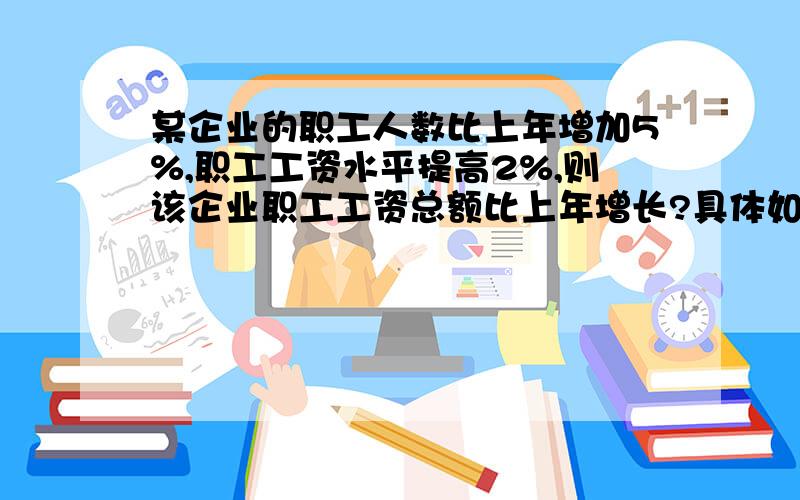 某企业的职工人数比上年增加5%,职工工资水平提高2%,则该企业职工工资总额比上年增长?具体如何计算?