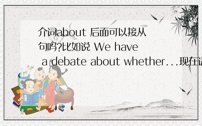 介词about 后面可以接从句吗?比如说 We have a debate about whether...现在语法好多