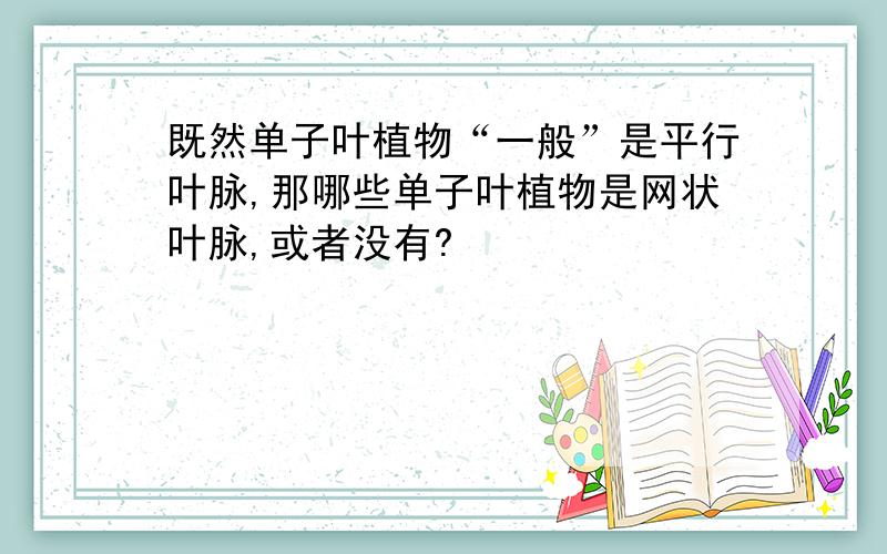 既然单子叶植物“一般”是平行叶脉,那哪些单子叶植物是网状叶脉,或者没有?