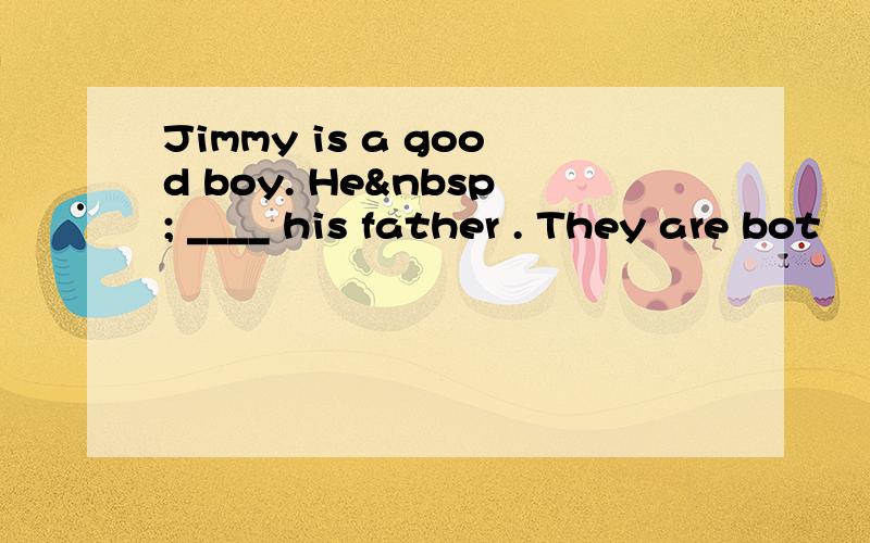 Jimmy is a good boy. He  ____ his father . They are bot