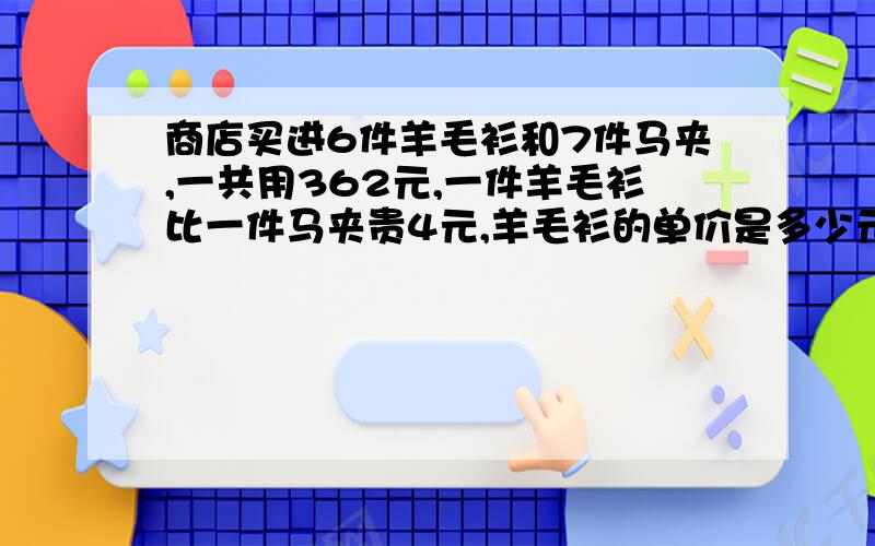 商店买进6件羊毛衫和7件马夹,一共用362元,一件羊毛衫比一件马夹贵4元,羊毛衫的单价是多少元?