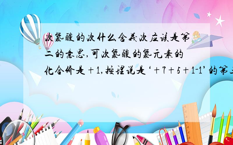 次氯酸的次什么含义次应该是第二的意思,可次氯酸的氯元素的化合价是+1,按理说是‘+7+5+1-1’的第三个难道是从-1算