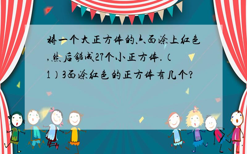 将一个大正方体的六面涂上红色,然后锯成27个小正方体.（1）3面涂红色的正方体有几个?