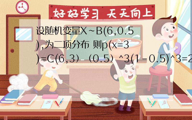 设随机变量X~B(6,0.5),为二项分布 则p(x=3)=C(6,3）（0.5）^3(1-0.5)^3=20*1/8*