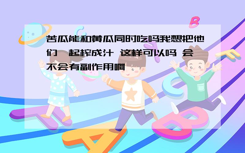 苦瓜能和黄瓜同时吃吗我想把他们一起榨成汁 这样可以吗 会不会有副作用啊