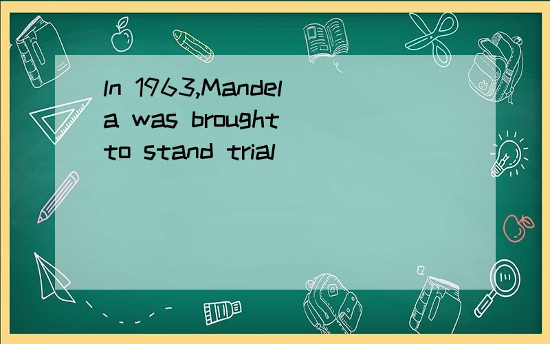 ln 1963,Mandela was brought to stand trial