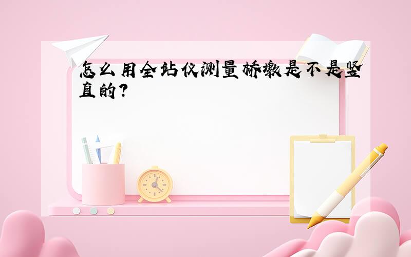 怎么用全站仪测量桥墩是不是竖直的?