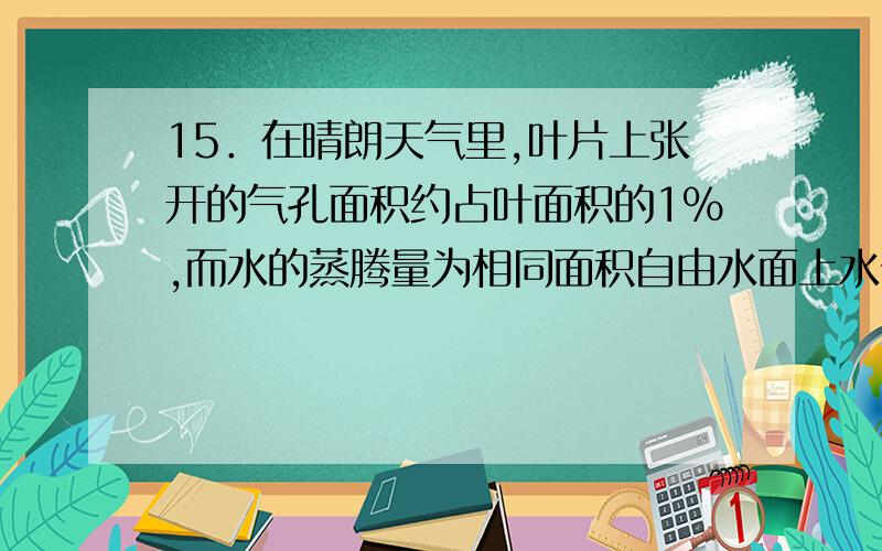 15．在晴朗天气里,叶片上张开的气孔面积约占叶面积的1%,而水的蒸腾量为相同面积自由水面上水分蒸发量的50%.正确的解释