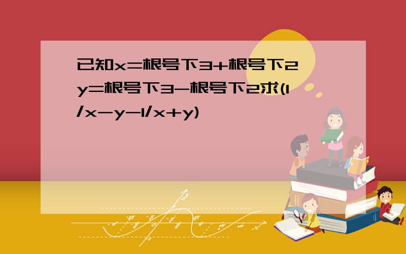 已知x=根号下3+根号下2,y=根号下3-根号下2求(1/x-y-1/x+y)