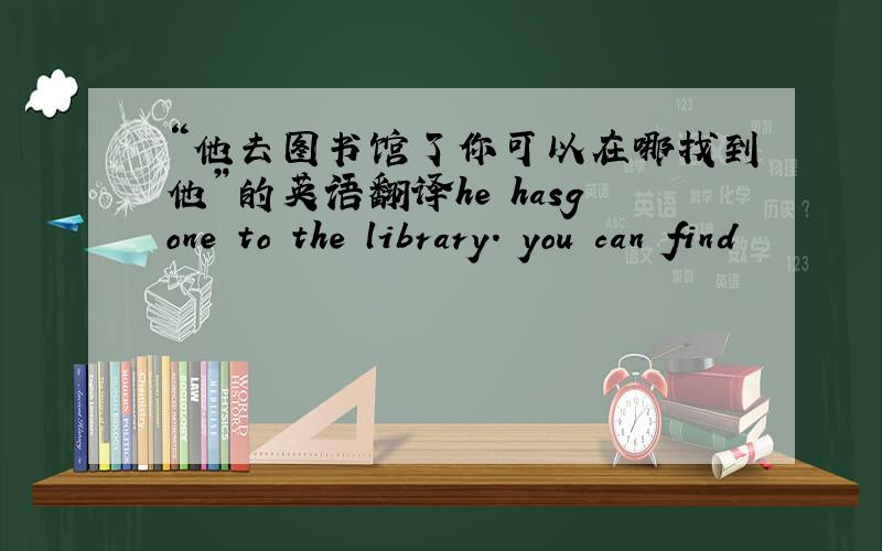 “他去图书馆了你可以在哪找到他”的英语翻译he hasgone to the library. you can find