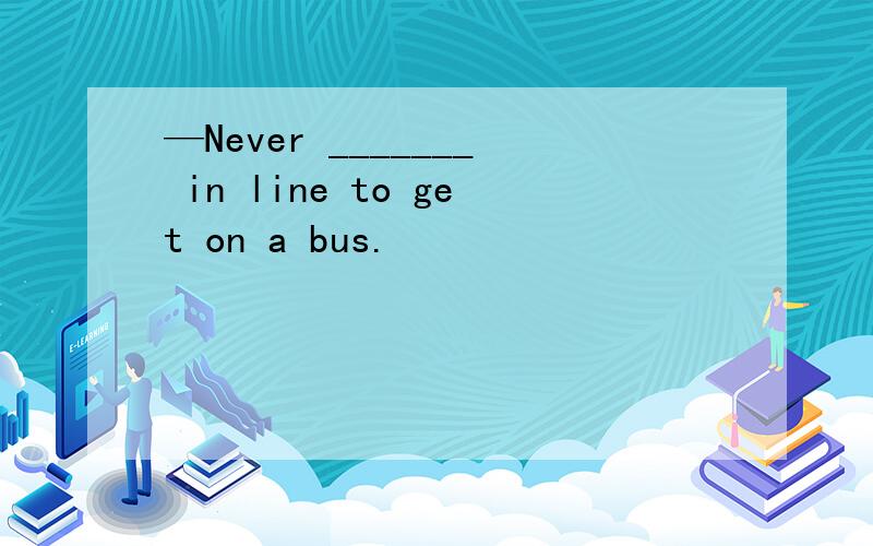 —Never _______ in line to get on a bus.