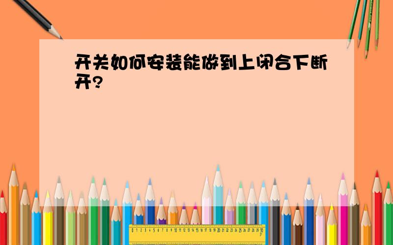 开关如何安装能做到上闭合下断开?