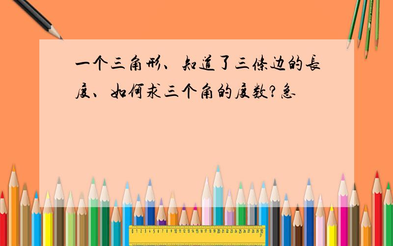 一个三角形、知道了三条边的长度、如何求三个角的度数?急