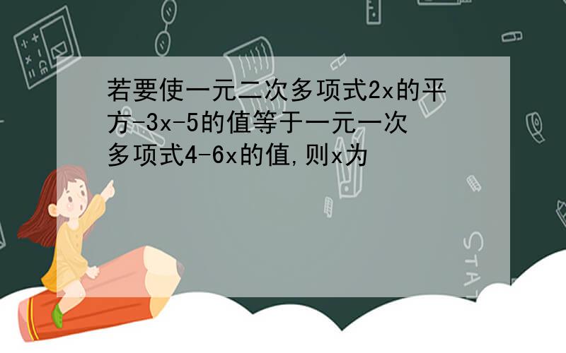 若要使一元二次多项式2x的平方-3x-5的值等于一元一次多项式4-6x的值,则x为