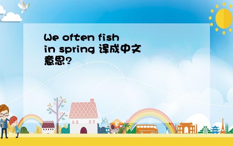 We often fish in spring 译成中文意思?