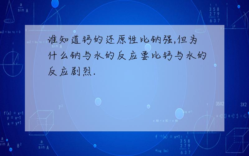 谁知道钙的还原性比钠强,但为什么钠与水的反应要比钙与水的反应剧烈.