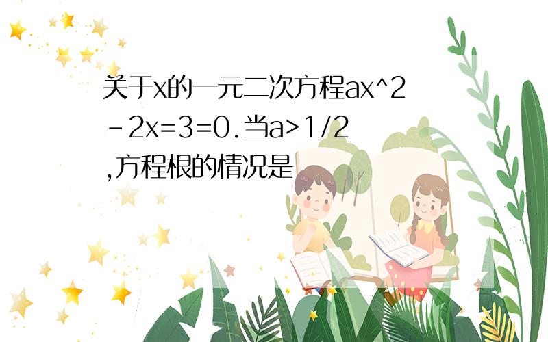 关于x的一元二次方程ax^2-2x=3=0.当a>1/2,方程根的情况是