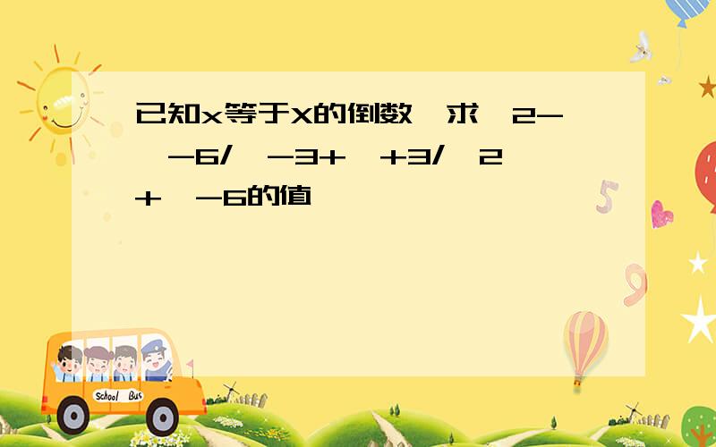 已知x等于X的倒数,求×2-×-6/×-3+×+3/×2+×-6的值