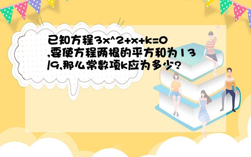 已知方程3x^2+x+k=0,要使方程两根的平方和为13/9,那么常数项k应为多少?