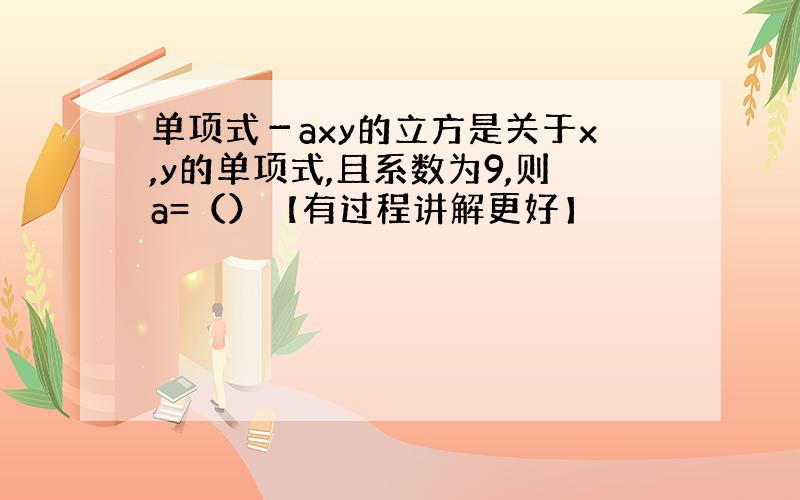 单项式－axy的立方是关于x,y的单项式,且系数为9,则a=（）【有过程讲解更好】