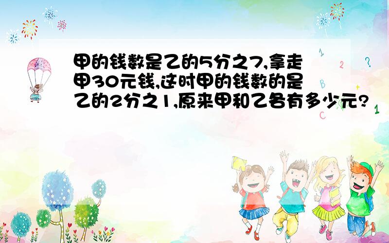 甲的钱数是乙的5分之7,拿走甲30元钱,这时甲的钱数的是乙的2分之1,原来甲和乙各有多少元?