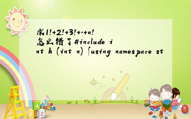 求1!+2!+3!+.+n!怎么错了#include int h (int n) {using namespace st