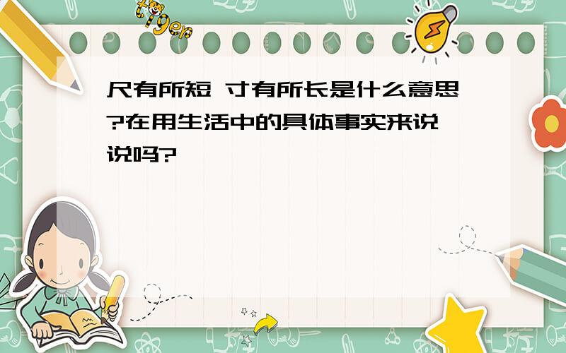 尺有所短 寸有所长是什么意思?在用生活中的具体事实来说一说吗?