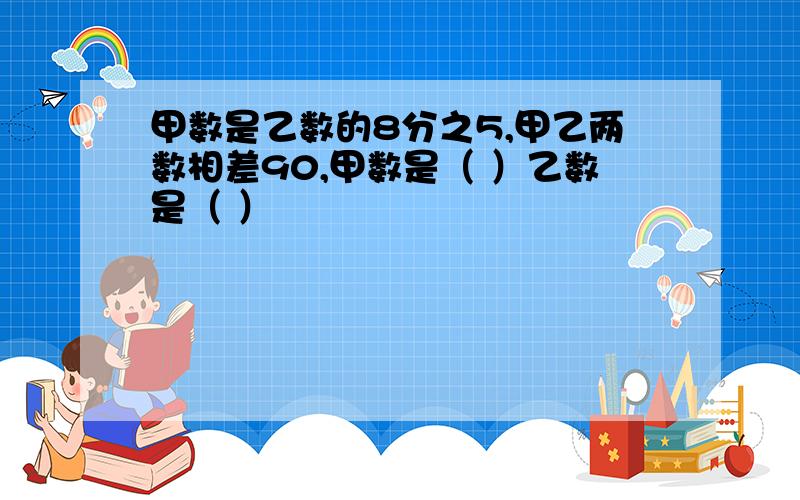 甲数是乙数的8分之5,甲乙两数相差90,甲数是（ ）乙数是（ ）