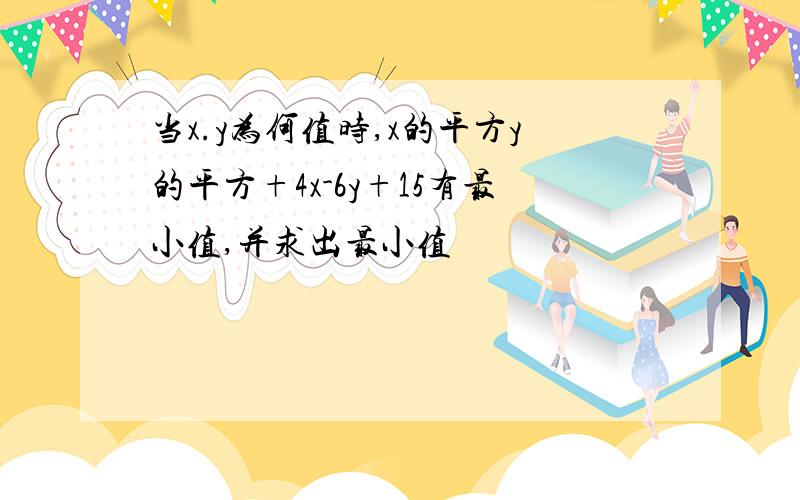 当x.y为何值时,x的平方y的平方+4x-6y+15有最小值,并求出最小值