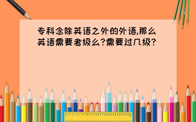 专科念除英语之外的外语,那么英语需要考级么?需要过几级?