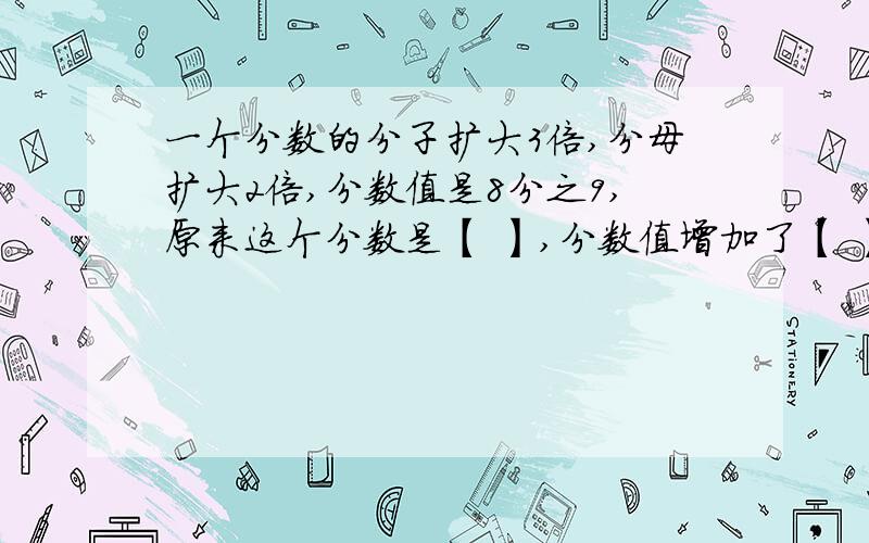 一个分数的分子扩大3倍,分母扩大2倍,分数值是8分之9,原来这个分数是【 】,分数值增加了【 】％