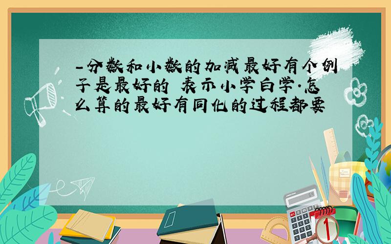 -分数和小数的加减最好有个例子是最好的 表示小学白学.怎么算的最好有同化的过程都要