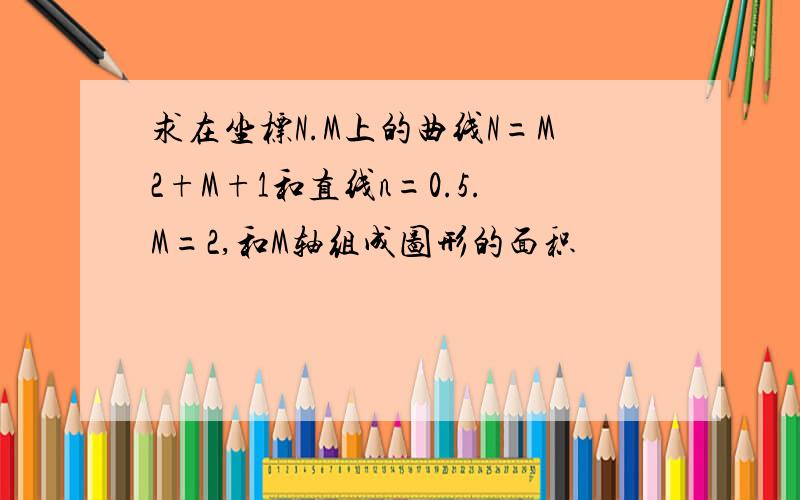 求在坐标N.M上的曲线N=M2+M+1和直线n=0.5.M=2,和M轴组成图形的面积