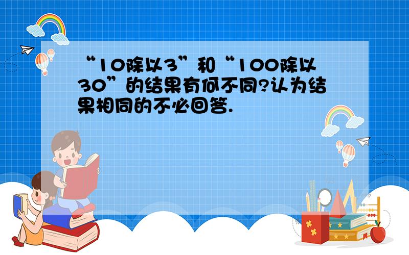 “10除以3”和“100除以30”的结果有何不同?认为结果相同的不必回答.