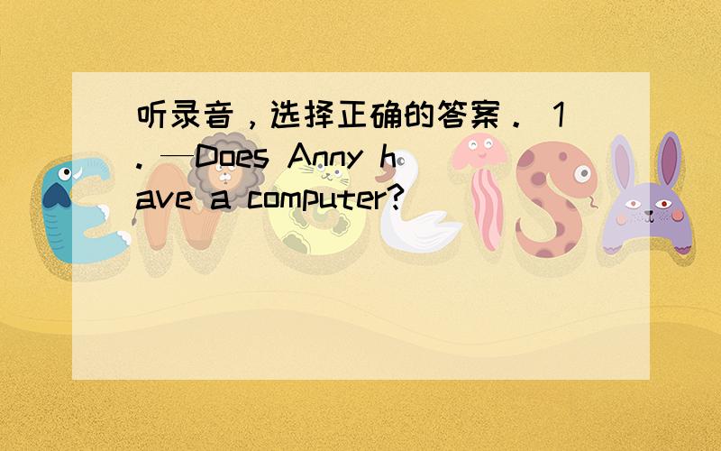 听录音，选择正确的答案。 1. —Does Anny have a computer?