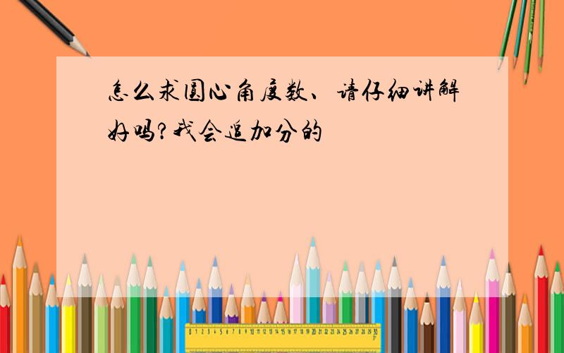 怎么求圆心角度数、请仔细讲解好吗?我会追加分的