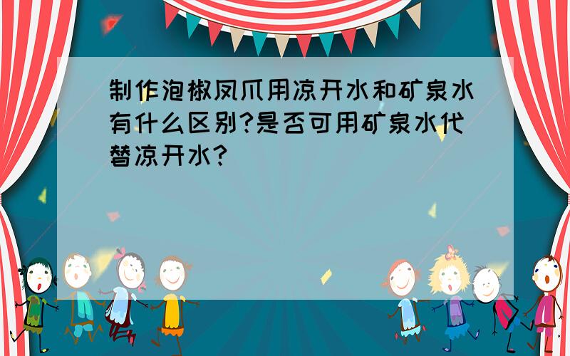 制作泡椒凤爪用凉开水和矿泉水有什么区别?是否可用矿泉水代替凉开水?