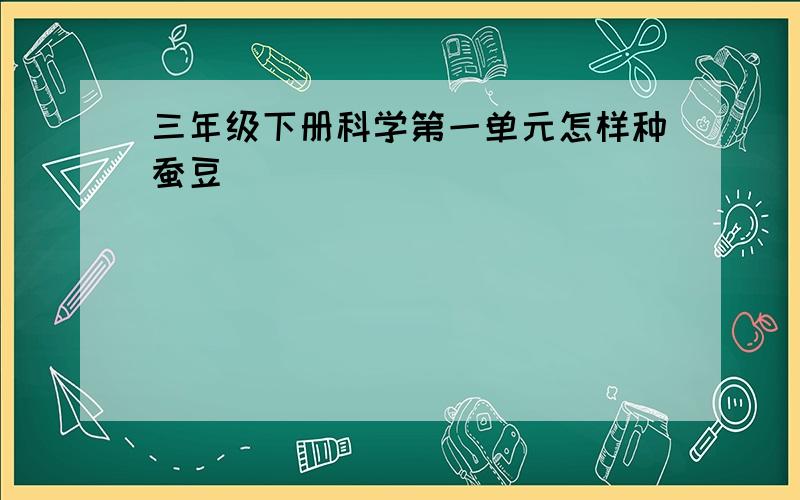 三年级下册科学第一单元怎样种蚕豆