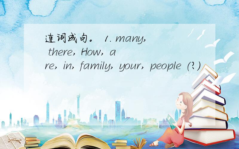 连词成句。 1. many, there, How, are, in, family, your, people (?)