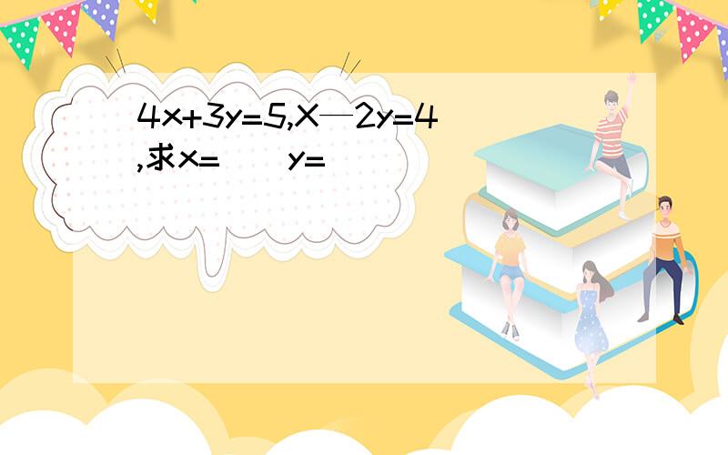 4x+3y=5,X—2y=4,求x=（）y=（）