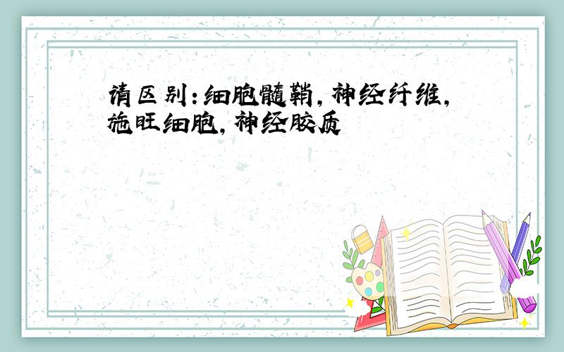 请区别：细胞髓鞘,神经纤维,施旺细胞,神经胶质