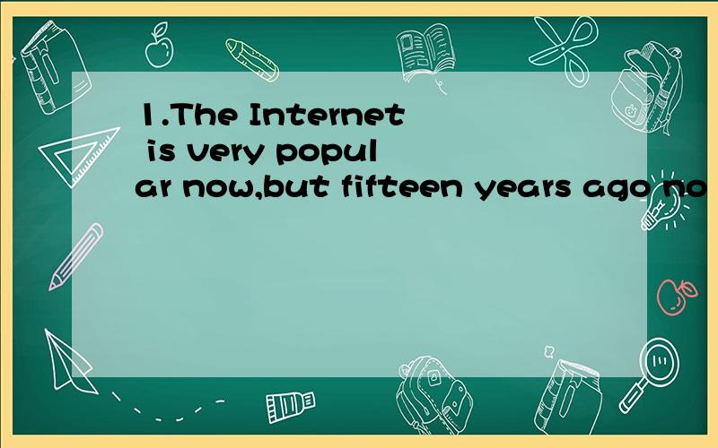 1.The Internet is very popular now,but fifteen years ago no