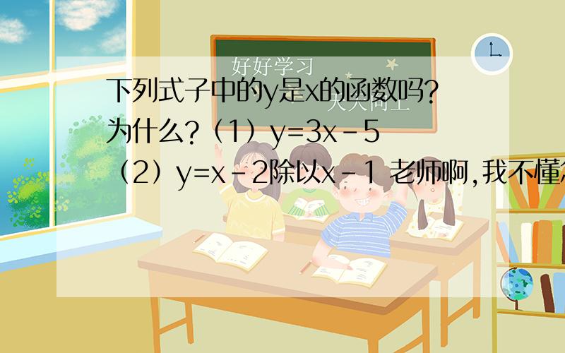 下列式子中的y是x的函数吗?为什么?（1）y=3x-5 （2）y=x-2除以x-1 老师啊,我不懂怎么写为什么.