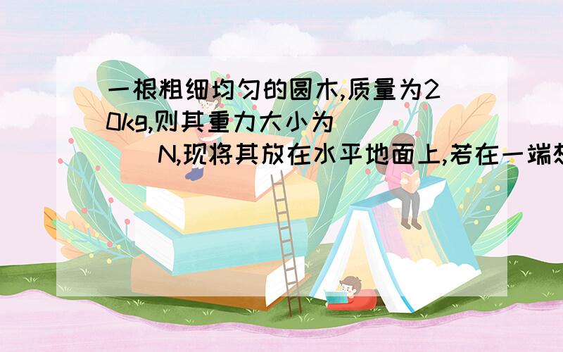 一根粗细均匀的圆木,质量为20kg,则其重力大小为_____N,现将其放在水平地面上,若在一端想将圆木抬起