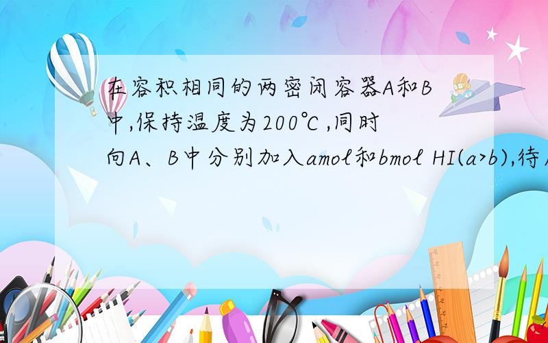 在容积相同的两密闭容器A和B中,保持温度为200℃,同时向A、B中分别加入amol和bmol HI(a>b),待反应H2