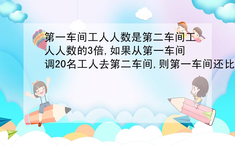 第一车间工人人数是第二车间工人人数的3倍,如果从第一车间调20名工人去第二车间,则第一车间还比第二车间多10人,原来第二