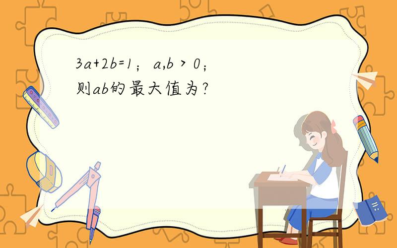 3a+2b=1；a,b＞0；则ab的最大值为?